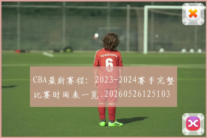 CBA最新赛程：2023-2024赛季完整比赛时间表一览_20260526125103