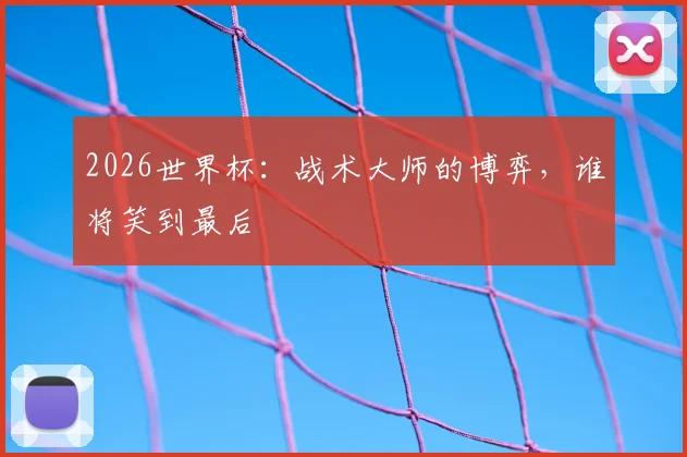 2026世界杯：战术大师的博弈，谁将笑到最后