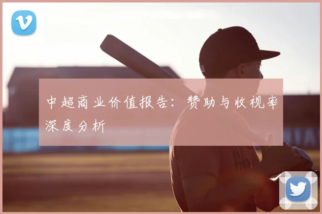 中超商业价值报告：赞助与收视率深度分析