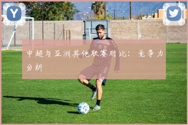 中超与亚洲其他联赛对比：竞争力分析