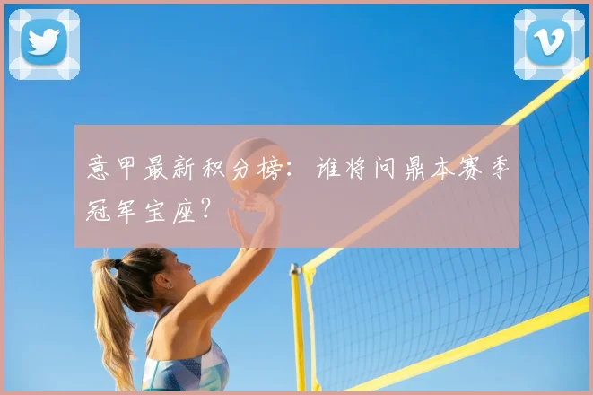 意甲最新积分榜：谁将问鼎本赛季冠军宝座？